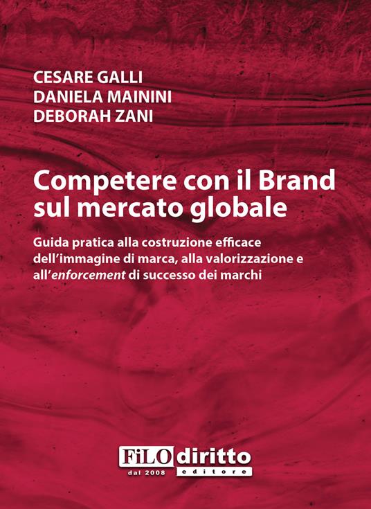 Competere con il brand sul mercato globale. Guida pratica alla costruzione efficace dell'immagine di marca, alla valorizzazione e all'enforcement di successo dei marchi - Cesare Galli,Daniela Mainini,Deborah Zani - copertina