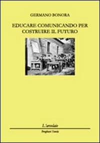 Educare comunicando per costruire il futuro - Germano Bonora - copertina