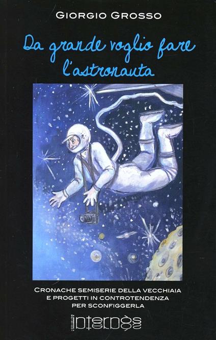 Da grande voglio fare l'astronauta. Cronache semiserie e progetti in controtendenza per sconfiggere la vecchiaia - Giorgio Grosso - copertina