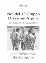 Noi del 1° Gruppo Divisioni Alpine. Settembre 1943-maggio 1945. Una resistenza da riscoprire