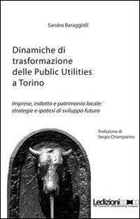 Dinamiche di trasformazione delle public utilities a Torino. Imprese, indotte e patrimonio locale. Strategie e ipotesi di sviluppo futuro - Sandro Baraggioli - copertina