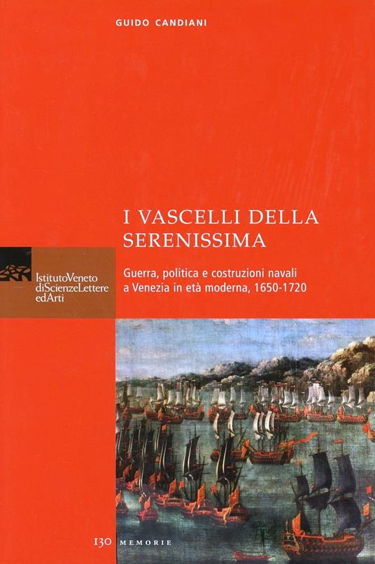 I vascelli della Serenissima. Guerra, politica e costruzioni navali a Venezia in età moderna, 1650-1720 - Guido Candiani - copertina