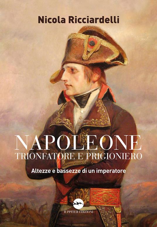 Napoleone trionfatore e prigioniero. Altezze e bassezze di un imperatore - Nicola Ricciardelli - copertina