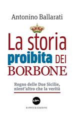 La storia proibita dei Borbone. Regno delle Due Sicilie, nient'altro che la verità