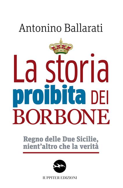 La storia proibita dei Borbone. Regno delle Due Sicilie, nient'altro che la verità - Antonino Ballarati - copertina