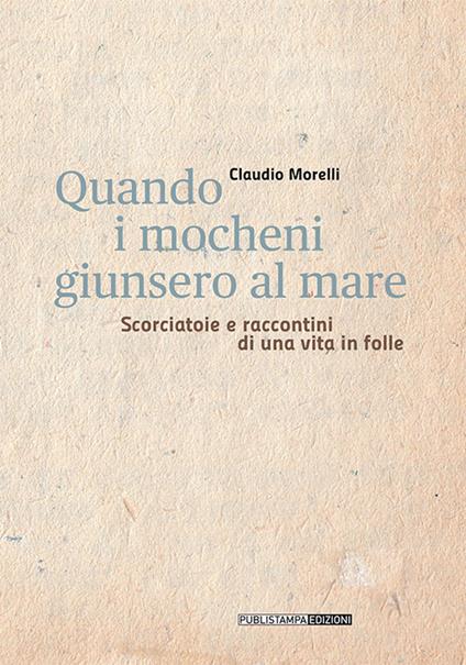 Quando i mocheni giunsero al mare. Scorciatoie e racconti di una vita in folle - Claudio Morelli - copertina