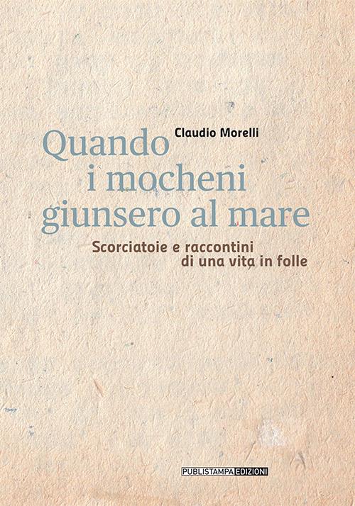 Quando i mocheni giunsero al mare. Scorciatoie e racconti di una vita in folle - Claudio Morelli - copertina