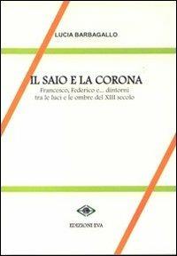 Il saio e la corona. Francesco, Federico e ... dintorni tra le luci e le ombre del XIII secolo - Lucia Barbagallo - copertina