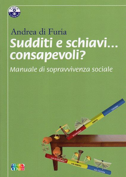 Sudditi e schiavi... consapevoli? Manuale di sopravvivenza sociale - Andrea Di Furia - copertina