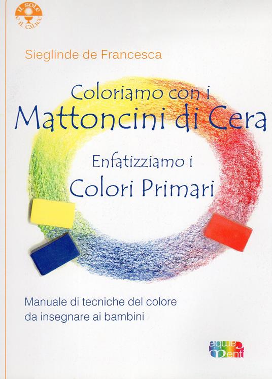 Coloriamo con i mattoncini di cera. Enfatizziamo i colori primari - Sieglinde De Francesca - copertina