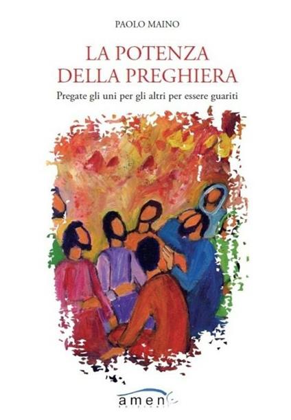 La potenza della preghiera. Pregate gli uni per gli altri per essere guariti - Paolo Maino - copertina