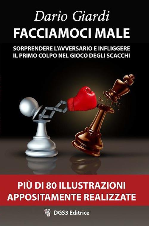 Facciamoci male. Sorprendere l'avversario e infliggere il primo colpo nel gioco degli scacchi. Strategie per il gioco veloce - Dario Giardi - copertina