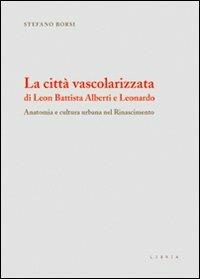 La città vascolarizzata di Leon Battista Alberti e Leonardo. Anatomia e cultura urbana nel Rinascimento - Stefano Borsi - copertina
