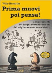 Prima muovi poi pensa! Il superamento dei luoghi comuni sulla via del miglioramento scacchistico - Willy Hendriks - copertina