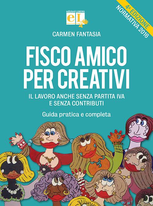 Fisco amico per creativi. Il lavoro anche senza partita IVA e senza contributi. Guida pratica e completa - Carmen Fantasia - copertina