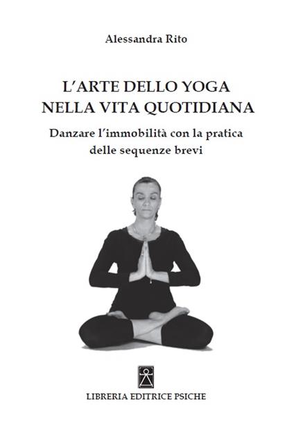 L'arte dello yoga nella vita quotidiana. Danzare l'immobilità con la pratica delle sequenze brevi - Alessandra Rito - copertina