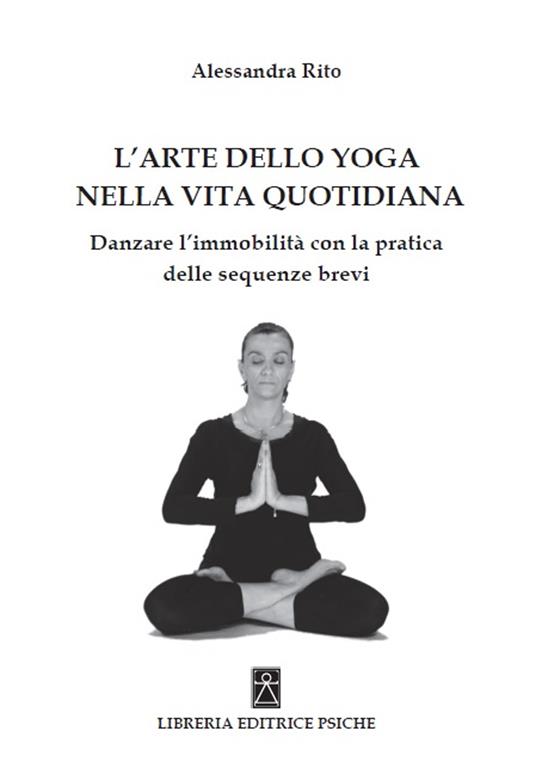 L'arte dello yoga nella vita quotidiana. Danzare l'immobilità con la pratica delle sequenze brevi - Alessandra Rito - copertina