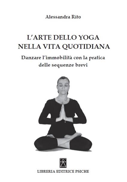 L' arte dello yoga nella vita quotidiana. Danzare l'immobilità con la pratica delle sequenze brevi - Alessandra Rito - copertina