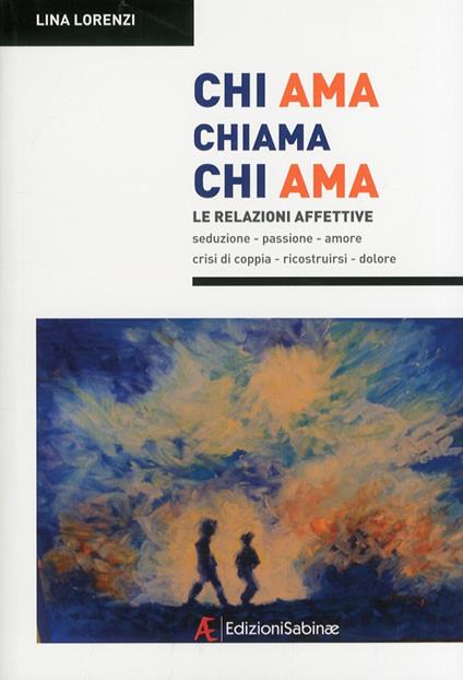 Chi ama chiama chi ama. Le relazioni affettive, seduzione, passione, amore, crisi di coppia, ricostruirsi, dolore - Lina Lorenzi - copertina