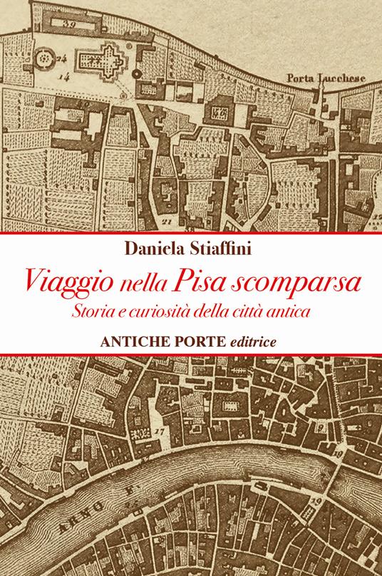 Viaggio nella Pisa scomparsa. Storia e curiosità della città antica - Daniela Stiaffini - copertina