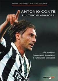 Antonio Conte, l'ultimo gladiatore. Alla Juventus vincere non è importante è l'unica cosa che conta! - Alvise Cagnazzo,Stefano Discreti - copertina