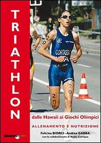 Il triathlon dalle Hawaii ai giochi olimpici. Allenamento e nutrizione - Andrea Gabba,Felicina Biorci - 2