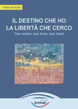 Libro Il destino che ho, la libertà che cerco. Due misteri, due forze, due ideali Pietro Archiati
