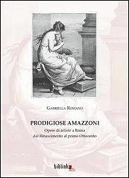 Libro Prodigiose amazzoni. Opere di artiste a Roma dal Rinascimento al primo Ottocento Gabriella Romano