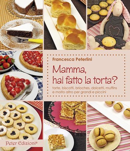 Mamma, hai fatto la torta? Torte, biscotti, brioches, dolcetti, muffins - Francesca Peterlini - copertina