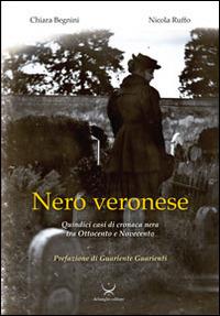Nero veronese. Quindici casi di cronaca nera tra ottocento e Novecento - Nicola Ruffo,Chiara Begnini - copertina