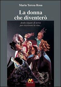 La donna che diventerò. Dodici figure di terra per riscrivere la vita... - M. Teresa Rosa - copertina