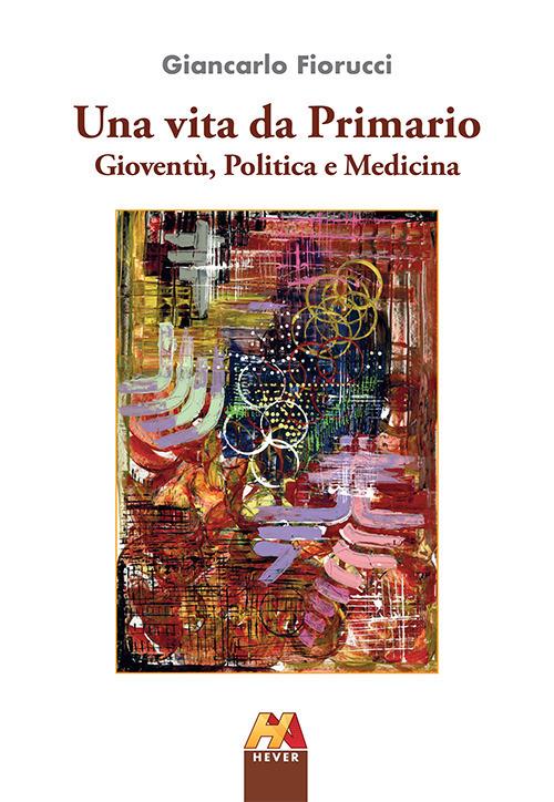 Una vita da Primario. Gioventù, politica e medicina - Giancarlo Fiorucci - copertina