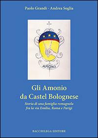 Gli Amonio da Castel Bolognese. Storia di una famiglia romagnola fra la via Emilia, Roma e Parigi - Paolo Grandi,Andrea Soglia - copertina