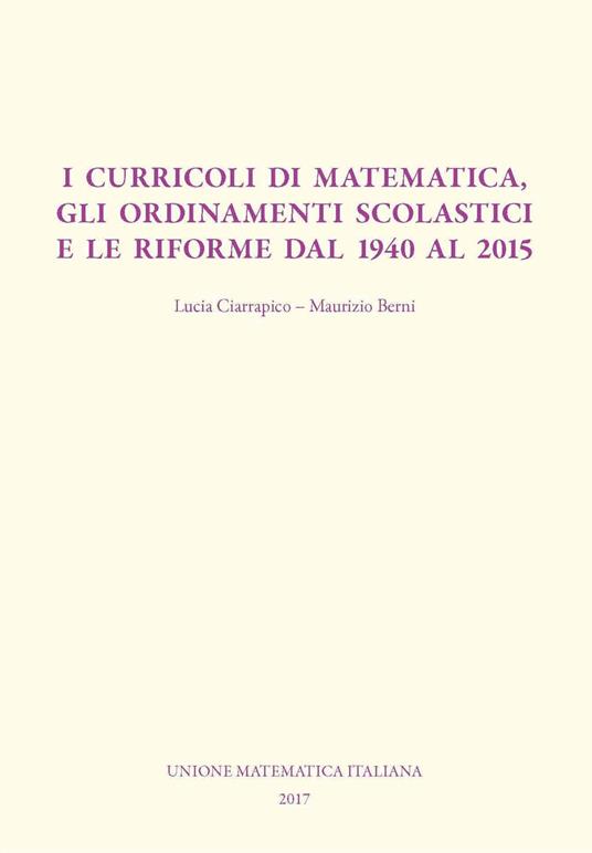 I curricoli di matematica, gli ordinamenti scolastici e le riforme dal 1940 al 2015 - Maurizio Berni,Lucia Ciarrapico - copertina