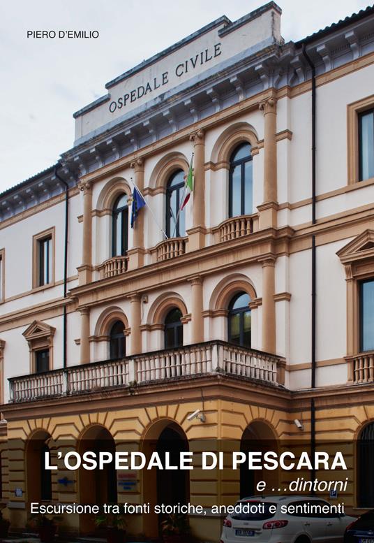 L' ospedale di Pescara e... dintorni. Escursioni tra fonti storiche, aneddoti e sentimenti - Piero D'Emilio - copertina