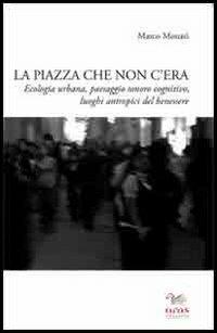 La piazza che non c'era. Ecologia urbana, paesaggio sonoro cognitivo, luoghi antropici del benessere - Marco Monari - copertina