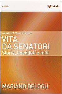 Vita da senatori. Storie, aneddoti e miti - Mariano Delogu - copertina
