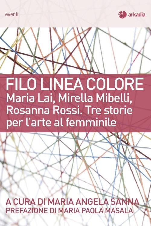 Filo linea colore. Maria Lai, Mirella Mibelli, Rosanna Rossi. Tre storie per l'arte al femminile - copertina
