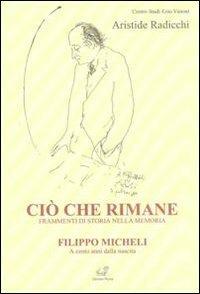 Ciò che rimane. Frammenti di storia nella memoria. Filippo Micheli a cento anni dalla nascita - Aristide Radicchi - copertina