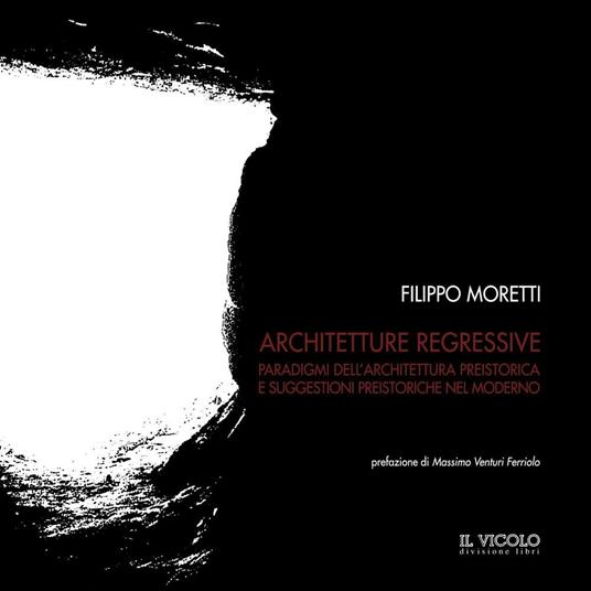 Architetture regressive. Paradigmi dell'architettura preistorica e suggestioni preistoriche nel moderno - Filippo Moretti - copertina