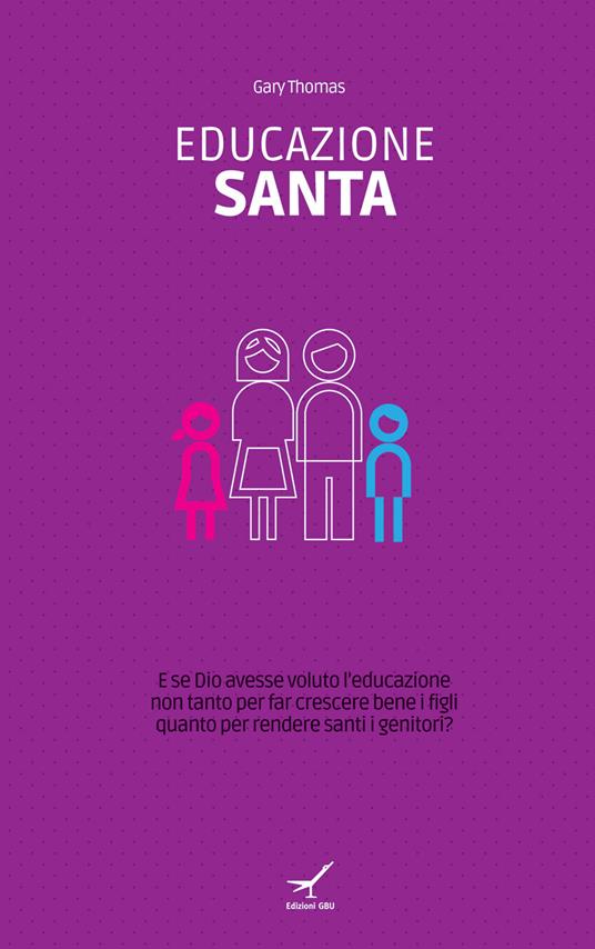 Educazione santa. E se Dio avesse voluto l'educazione non tanto per far crescere bene i figli quanto per rendere santi i genitori? - Gary Thomas - copertina