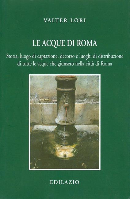 Le acque di Roma. Storia, luogo di captazione, decorso e luoghi di distribuzione di tutte le acque che giunsero nella città di Roma - Valter Lori - copertina