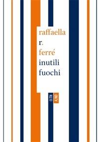 Inutili fuochi - Raffaella R. Ferré - copertina