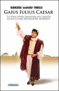 Gaius Iulius Caesar. «La vera storia di Giulio Cesare dittatore massimo!» - Gianluca Fubelli - copertina