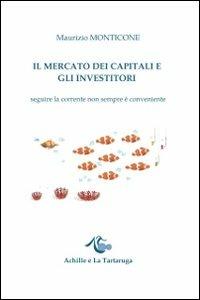 Il mercato dei capitali e gli investitori. Seguire la corrente non sempre è conveniente - Maurizio Monticone - copertina