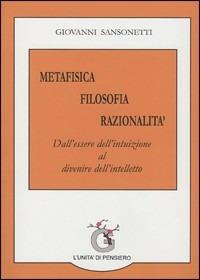 Metafisica filosofia razionalità. Dall'essere dell'intuizione al divenire dell'intelletto - Giovanni Sansonetti - copertina