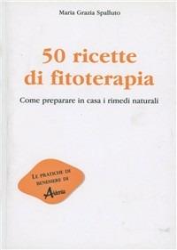 Cinquanta ricette di fitoterapia. Come preparare in casa i rimedi naturali
