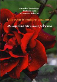 Una rosa è sempre una rosa. Menopausa: istruzioni per l'uso - Antonina Bonarrigo,Stefania Lotti,Alessandra Tabachi - copertina