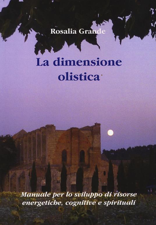 La dimensione olistica. Manuale per lo sviluppo di risorse energetiche, cognitive e spirituali - Rosalia Grande - copertina