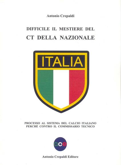 Difficile il mestiere del CT della nazionale. Processo al sistema del calcio italiano perché contro il commissario tecnico - Antonio Crepaldi - copertina